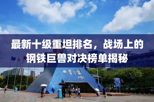 最新十級重坦排名，戰(zhàn)場上的鋼鐵巨獸對決榜單揭秘