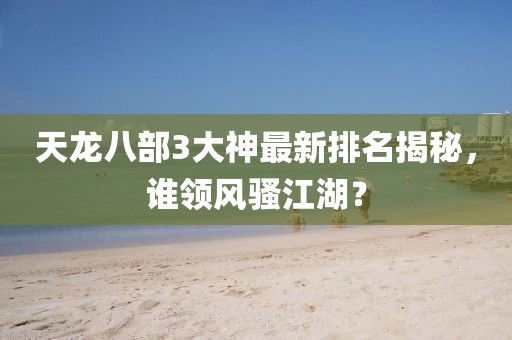 天龍八部3大神最新排名揭秘，誰領(lǐng)風(fēng)騷江湖？