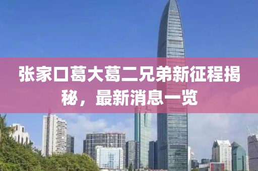 張家口葛大葛二兄弟新征程揭秘，最新消息一覽