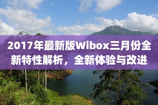 2017年最新版Wibox三月份全新特性解析，全新體驗(yàn)與改進(jìn)