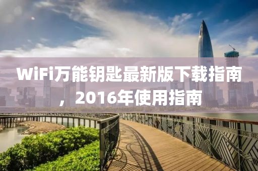 WiFi萬(wàn)能鑰匙最新版下載指南，2016年使用指南