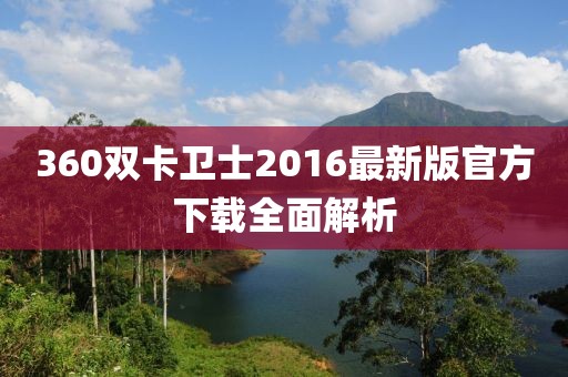 360雙卡衛(wèi)士2016最新版官方下載全面解析