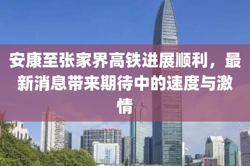 安康至張家界高鐵進(jìn)展順利，最新消息帶來期待中的速度與激情