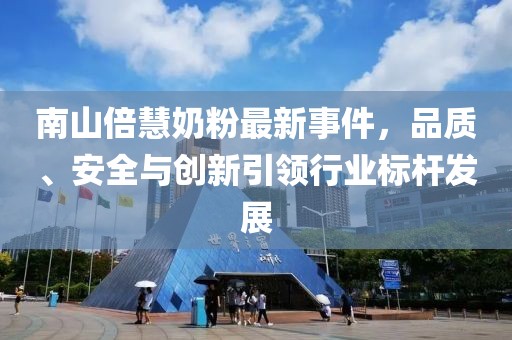南山倍慧奶粉最新事件，品質(zhì)、安全與創(chuàng)新引領(lǐng)行業(yè)標(biāo)桿發(fā)展