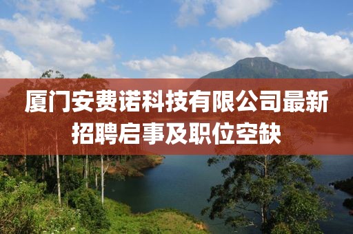 廈門安費諾科技有限公司最新招聘啟事及職位空缺
