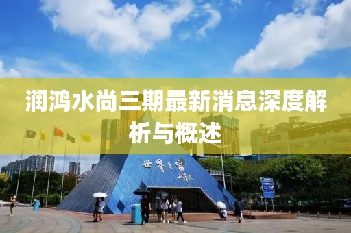 潤鴻水尚三期最新消息深度解析與概述