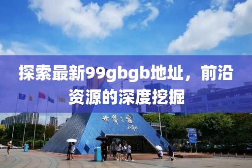 探索最新99gbgb地址，前沿資源的深度挖掘