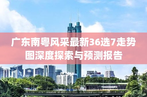 廣東南粵風采最新36選7走勢圖深度探索與預測報告