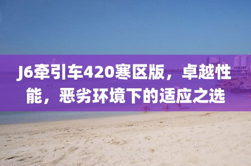 J6牽引車420寒區(qū)版，卓越性能，惡劣環(huán)境下的適應之選