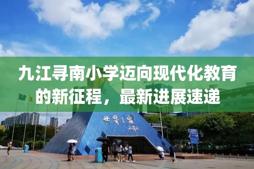 九江尋南小學(xué)邁向現(xiàn)代化教育的新征程，最新進(jìn)展速遞