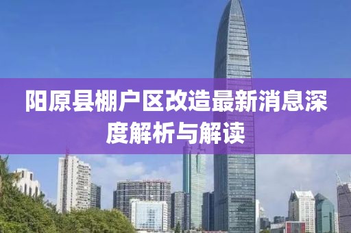 陽原縣棚戶區(qū)改造最新消息深度解析與解讀