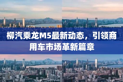 柳汽乘龍M5最新動(dòng)態(tài)，引領(lǐng)商用車市場(chǎng)革新篇章