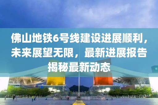 佛山地鐵6號線建設(shè)進(jìn)展順利，未來展望無限，最新進(jìn)展報告揭秘最新動態(tài)