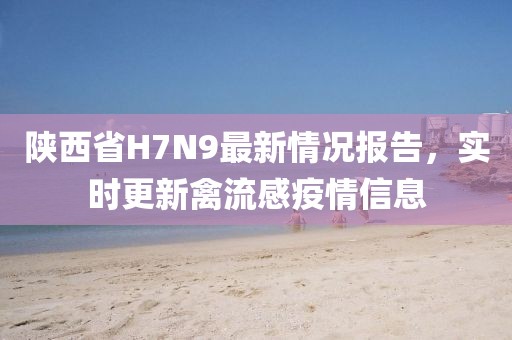 陜西省H7N9最新情況報告，實時更新禽流感疫情信息
