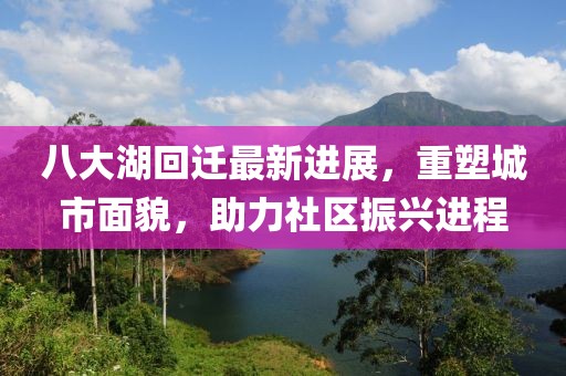 八大湖回遷最新進展，重塑城市面貌，助力社區(qū)振興進程