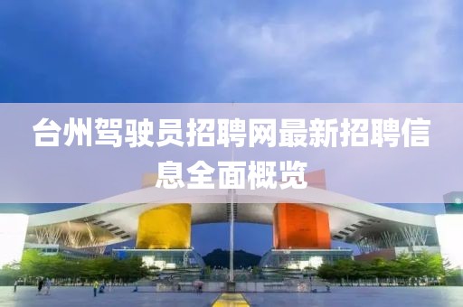 臺州駕駛員招聘網(wǎng)最新招聘信息全面概覽