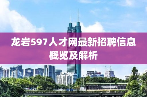 龍巖597人才網(wǎng)最新招聘信息概覽及解析