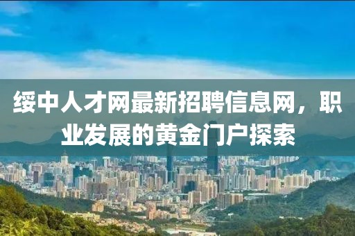 綏中人才網(wǎng)最新招聘信息網(wǎng)，職業(yè)發(fā)展的黃金門戶探索