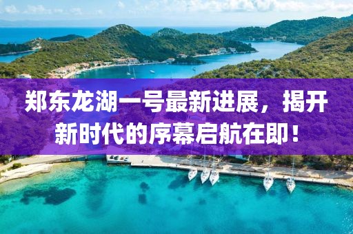 鄭東龍湖一號最新進展，揭開新時代的序幕啟航在即！