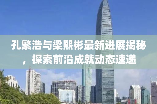 孔繁浩與梁熙彬最新進(jìn)展揭秘，探索前沿成就動態(tài)速遞