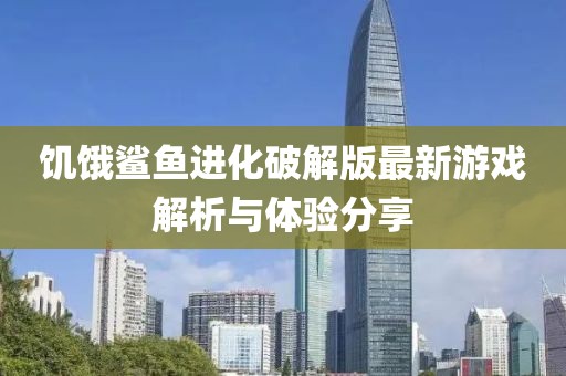 饑餓鯊魚進(jìn)化破解版最新游戲解析與體驗(yàn)分享