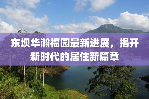 東壩華瀚福園最新進展，揭開新時代的居住新篇章