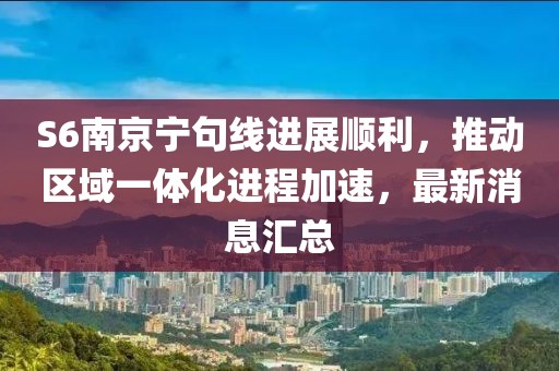 S6南京寧句線進展順利，推動區(qū)域一體化進程加速，最新消息匯總