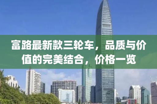 富路最新款三輪車，品質(zhì)與價(jià)值的完美結(jié)合，價(jià)格一覽