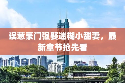 誤惹豪門強(qiáng)娶迷糊小甜妻，最新章節(jié)搶先看