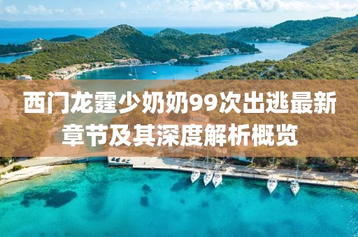 西門龍霆少奶奶99次出逃最新章節(jié)及其深度解析概覽