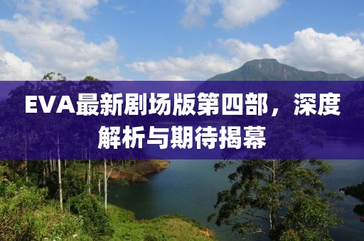 EVA最新劇場(chǎng)版第四部，深度解析與期待揭幕