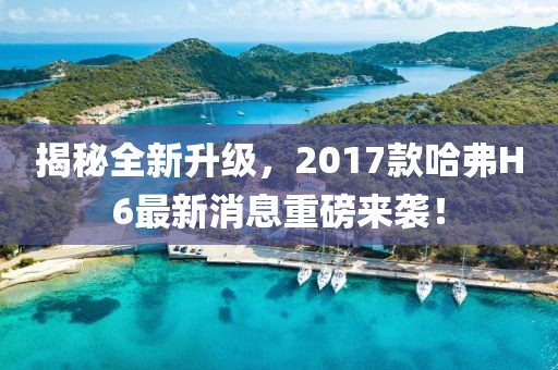 揭秘全新升級，2017款哈弗H6最新消息重磅來襲！