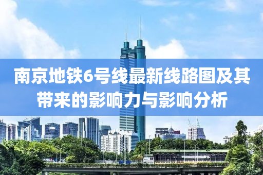 南京地鐵6號(hào)線最新線路圖及其帶來的影響力與影響分析