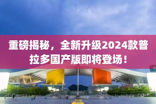 重磅揭秘，全新升級2024款普拉多國產(chǎn)版即將登場！