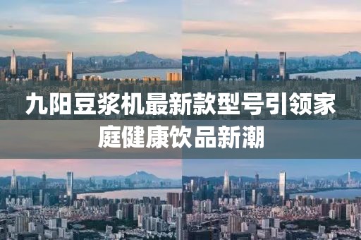 九陽豆?jié){機最新款型號引領(lǐng)家庭健康飲品新潮