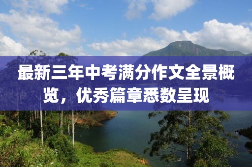 最新三年中考滿分作文全景概覽，優(yōu)秀篇章悉數(shù)呈現(xiàn)