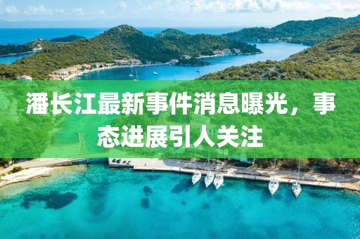 潘長江最新事件消息曝光，事態(tài)進(jìn)展引人關(guān)注