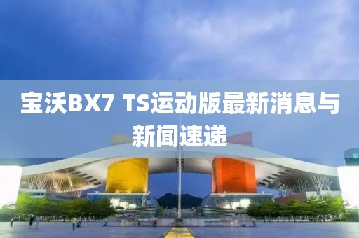 寶沃BX7 TS運(yùn)動(dòng)版最新消息與新聞速遞