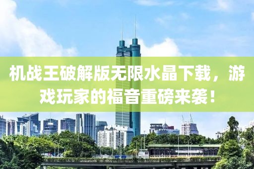 機(jī)戰(zhàn)王破解版無(wú)限水晶下載，游戲玩家的福音重磅來(lái)襲！