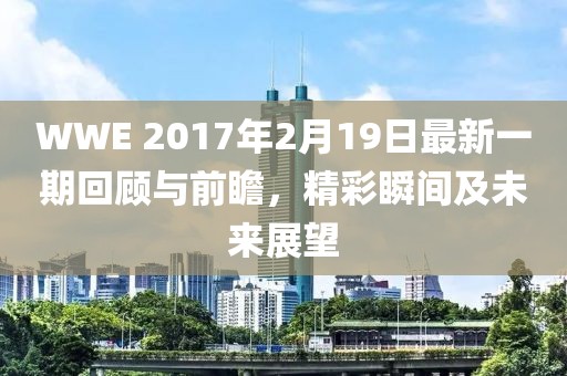 WWE 2017年2月19日最新一期回顧與前瞻，精彩瞬間及未來(lái)展望