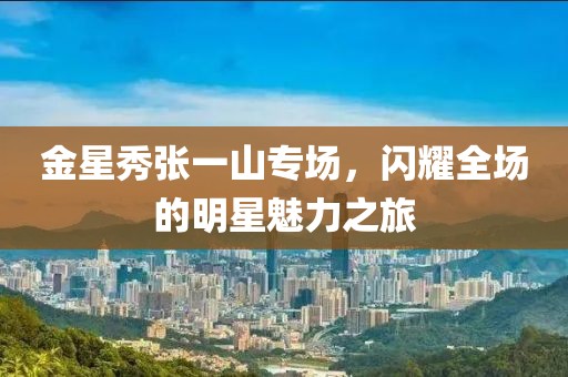 金星秀張一山專場，閃耀全場的明星魅力之旅
