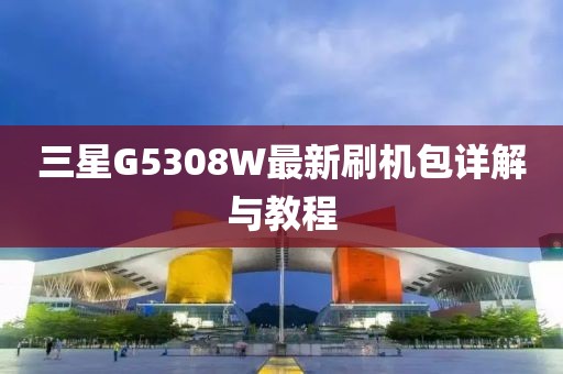 三星G5308W最新刷機(jī)包詳解與教程