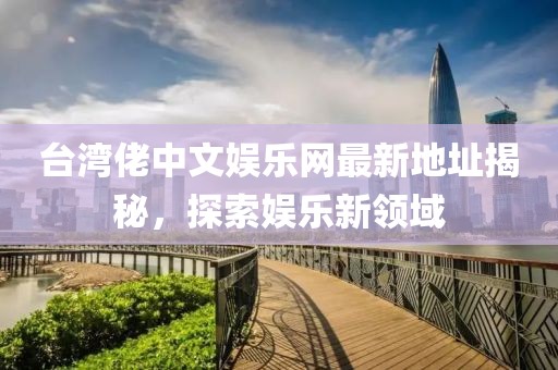 臺(tái)灣佬中文娛樂網(wǎng)最新地址揭秘，探索娛樂新領(lǐng)域