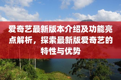 愛奇藝最新版本介紹及功能亮點(diǎn)解析，探索最新版愛奇藝的特性與優(yōu)勢(shì)