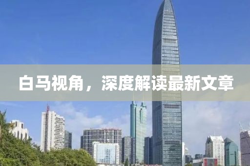 白馬視角，深度解讀最新文章