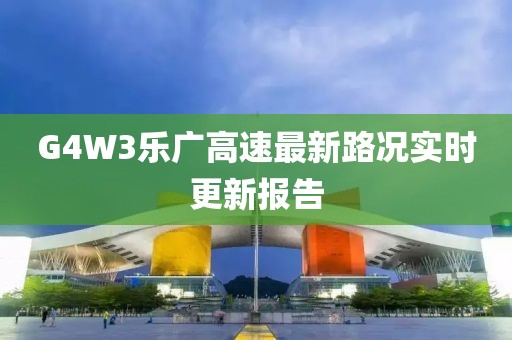 G4W3樂廣高速最新路況實(shí)時更新報告
