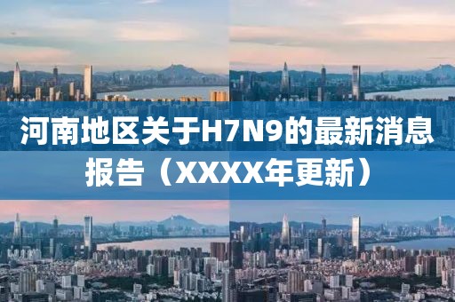 河南地區(qū)關(guān)于H7N9的最新消息報告（XXXX年更新）
