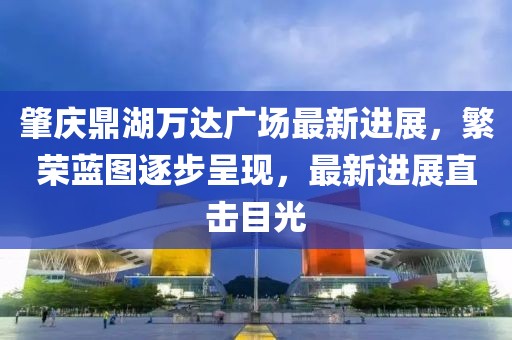 肇慶鼎湖萬達廣場最新進展，繁榮藍圖逐步呈現(xiàn)，最新進展直擊目光