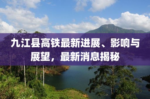 九江縣高鐵最新進展、影響與展望，最新消息揭秘