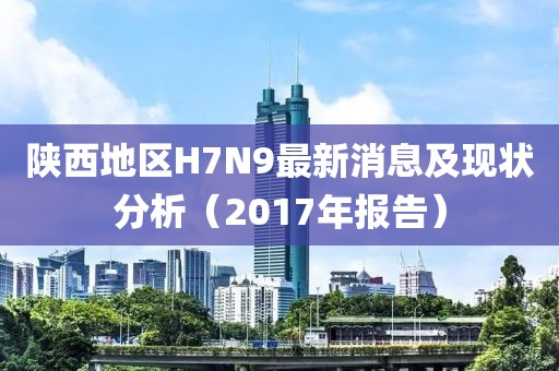 陜西地區(qū)H7N9最新消息及現(xiàn)狀分析（2017年報(bào)告）